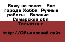 Вяжу на заказ - Все города Хобби. Ручные работы » Вязание   . Самарская обл.,Тольятти г.